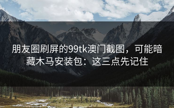 朋友圈刷屏的99tk澳门截图，可能暗藏木马安装包：这三点先记住