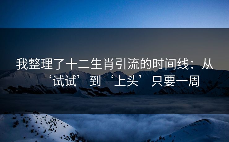 我整理了十二生肖引流的时间线：从‘试试’到‘上头’只要一周
