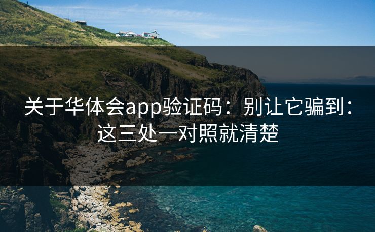关于华体会app验证码:别让它骗到:这三处一对照就清楚 关于华体会app验证码:别让它骗到:这三处一对照就清楚