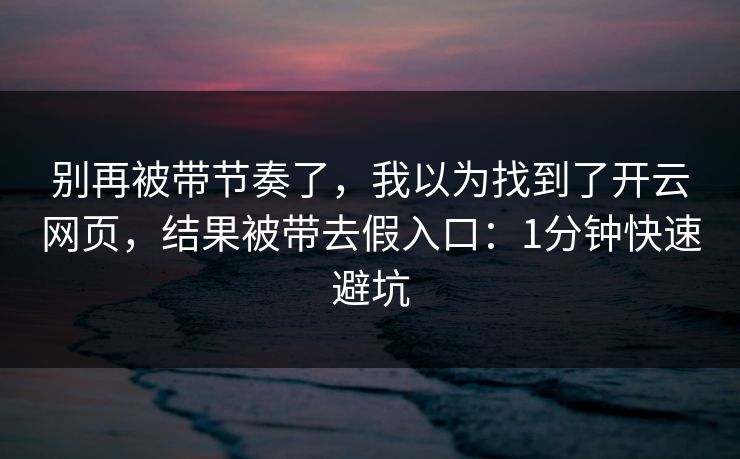 别再被带节奏了，我以为找到了开云网页，结果被带去假入口：1分钟快速避坑