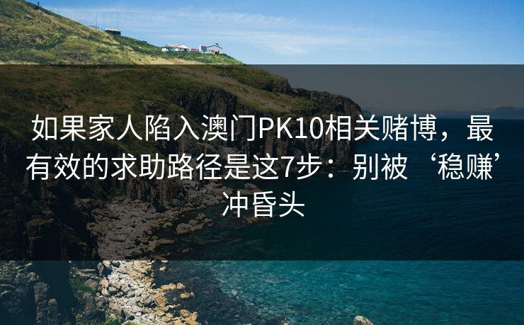 如果家人陷入澳门PK10相关赌博，最有效的求助路径是这7步：别被‘稳赚’冲昏头