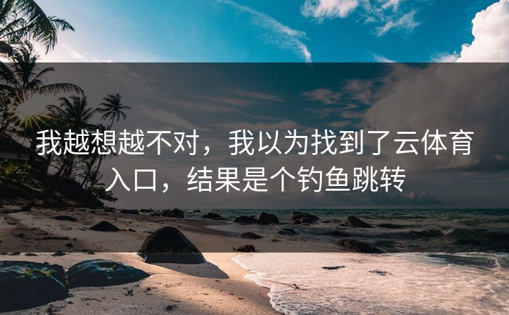 我越想越不对，我以为找到了云体育入口，结果是个钓鱼跳转