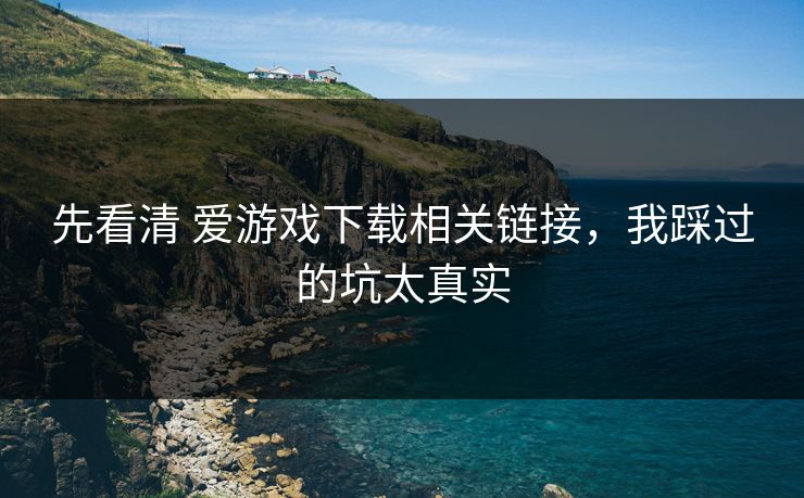 先看清 爱游戏下载相关链接，我踩过的坑太真实
