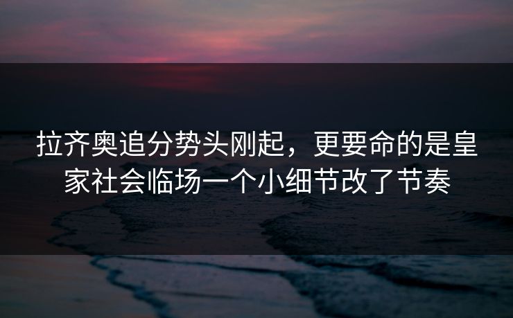 拉齐奥追分势头刚起，更要命的是皇家社会临场一个小细节改了节奏