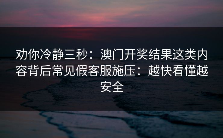劝你冷静三秒：澳门开奖结果这类内容背后常见假客服施压：越快看懂越安全