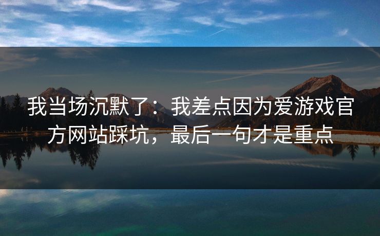 我当场沉默了：我差点因为爱游戏官方网站踩坑，最后一句才是重点