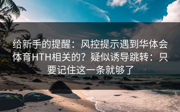 给新手的提醒：风控提示遇到华体会体育HTH相关的？疑似诱导跳转：只要记住这一条就够了