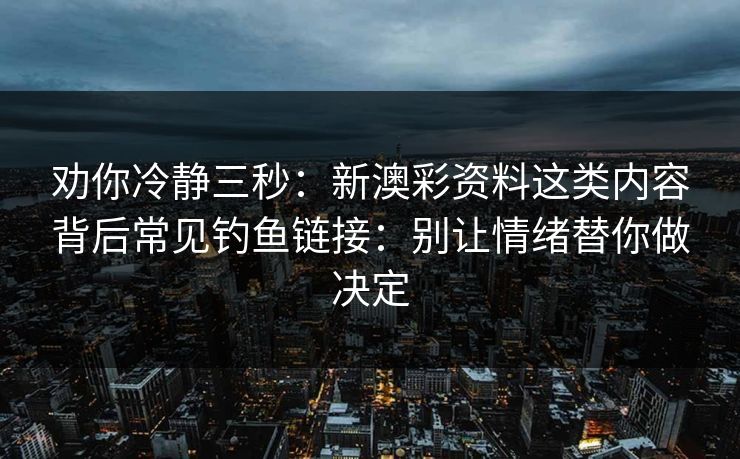 劝你冷静三秒：新澳彩资料这类内容背后常见钓鱼链接：别让情绪替你做决定
