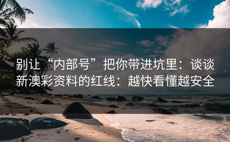 别让“内部号”把你带进坑里：谈谈新澳彩资料的红线：越快看懂越安全