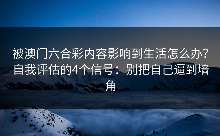 被澳门六合彩内容影响到生活怎么办？自我评估的4个信号：别把自己逼到墙角