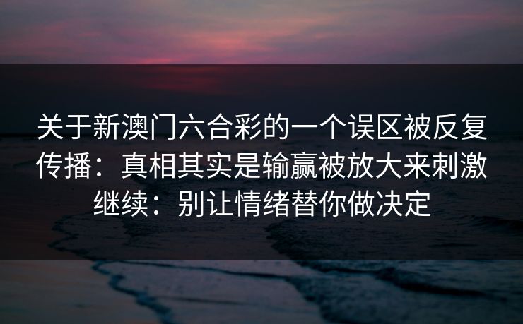 关于新澳门六合彩的一个误区被反复传播：真相其实是输赢被放大来刺激继续：别让情绪替你做决定