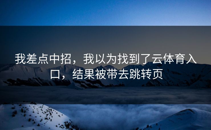 我差点中招，我以为找到了云体育入口，结果被带去跳转页