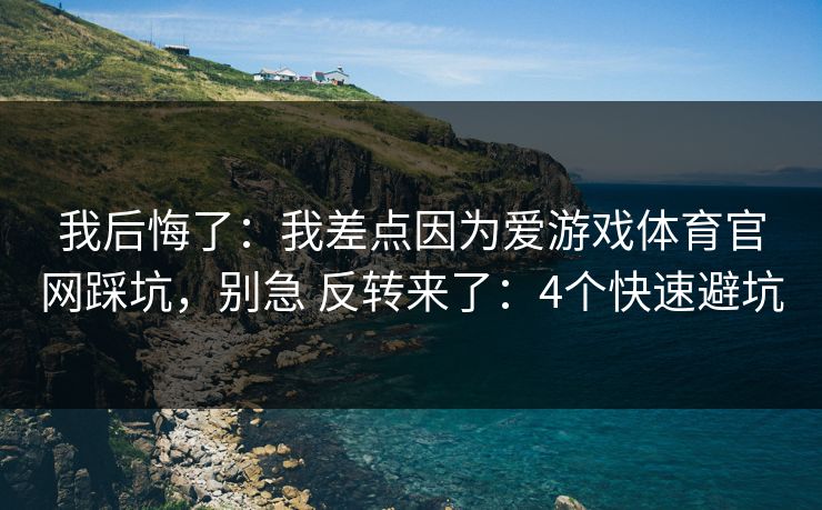 我后悔了：我差点因为爱游戏体育官网踩坑，别急 反转来了：4个快速避坑
