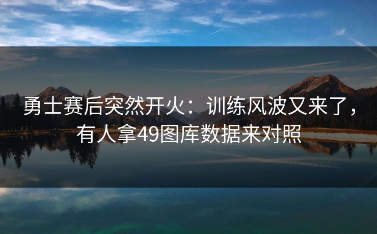 勇士赛后突然开火：训练风波又来了，有人拿49图库数据来对照