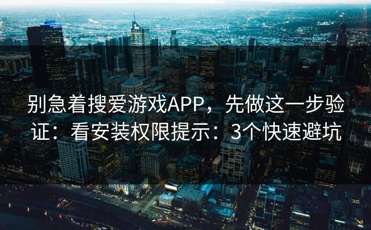 别急着搜爱游戏APP，先做这一步验证：看安装权限提示：3个快速避坑