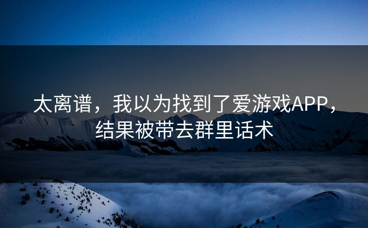 太离谱，我以为找到了爱游戏APP，结果被带去群里话术