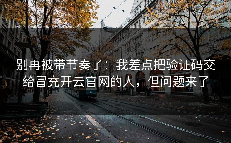 别再被带节奏了:我差点把验证码交给冒充开云官网的人,但问题来了 别再被带节奏了:我差点把验证码交给冒充开云官网的人,但问题来了
