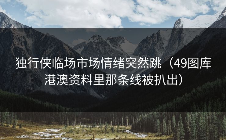 独行侠临场市场情绪突然跳（49图库港澳资料里那条线被扒出）