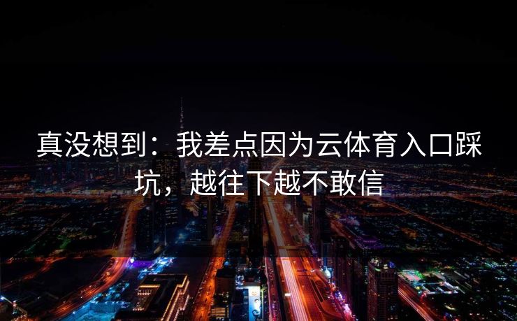 真没想到：我差点因为云体育入口踩坑，越往下越不敢信