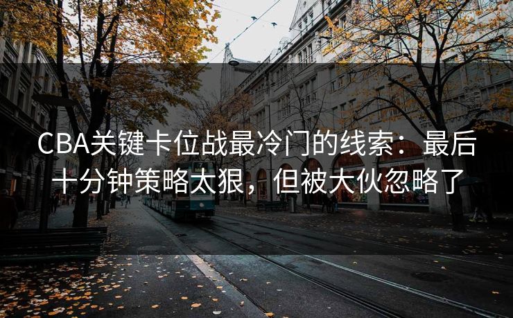 CBA关键卡位战最冷门的线索：最后十分钟策略太狠，但被大伙忽略了