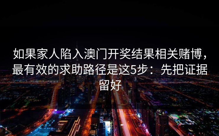 如果家人陷入澳门开奖结果相关赌博，最有效的求助路径是这5步：先把证据留好