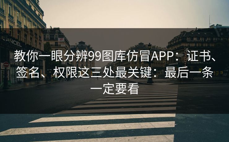 教你一眼分辨99图库仿冒APP：证书、签名、权限这三处最关键：最后一条一定要看