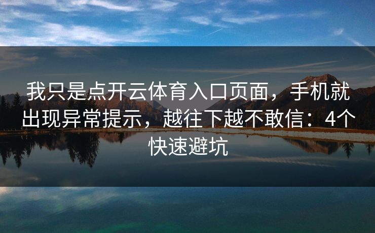 我只是点开云体育入口页面，手机就出现异常提示，越往下越不敢信：4个快速避坑