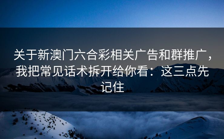 关于新澳门六合彩相关广告和群推广，我把常见话术拆开给你看：这三点先记住