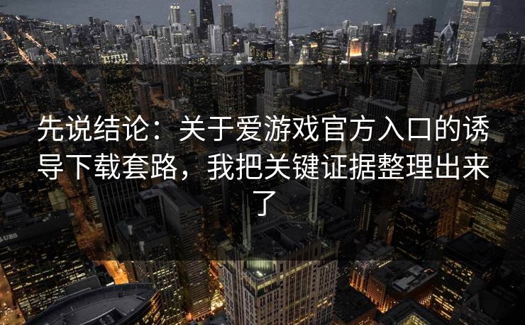 先说结论：关于爱游戏官方入口的诱导下载套路，我把关键证据整理出来了