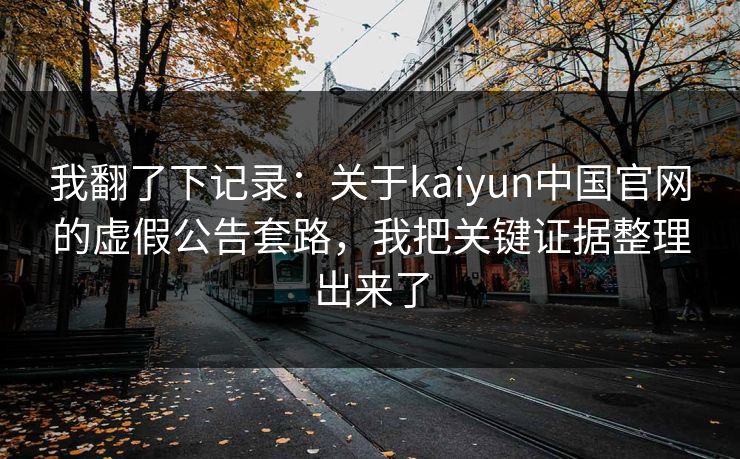 我翻了下记录:关于kaiyun中国官网的虚假公告套路,我把关键证据整理出来了 我翻了下记录:关于kaiyun中国官网的虚假公告套路,我把关键证据整理出来了