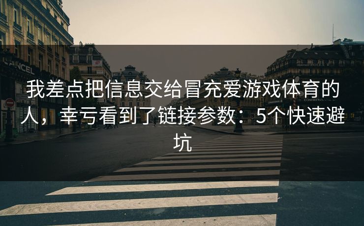 我差点把信息交给冒充爱游戏体育的人，幸亏看到了链接参数：5个快速避坑