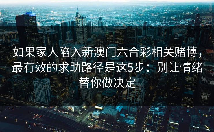 如果家人陷入新澳门六合彩相关赌博，最有效的求助路径是这5步：别让情绪替你做决定