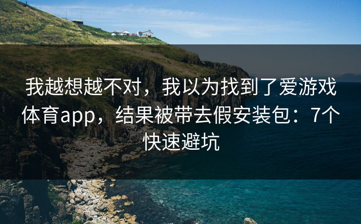 我越想越不对，我以为找到了爱游戏体育app，结果被带去假安装包：7个快速避坑