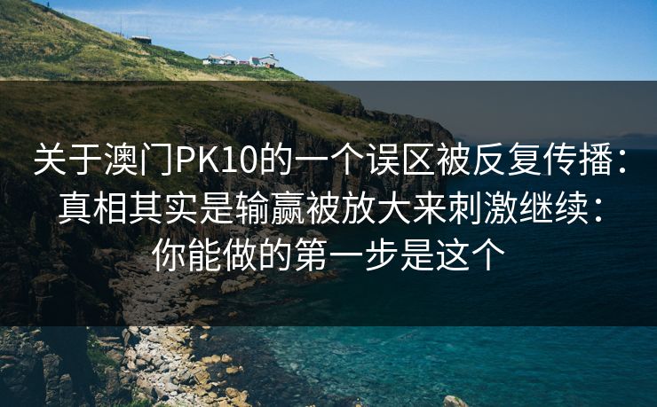 关于澳门PK10的一个误区被反复传播：真相其实是输赢被放大来刺激继续：你能做的第一步是这个