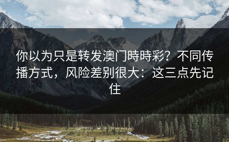 你以为只是转发澳门時時彩？不同传播方式，风险差别很大：这三点先记住