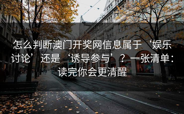 怎么判断澳门开奖网信息属于‘娱乐讨论’还是‘诱导参与’？一张清单：读完你会更清醒