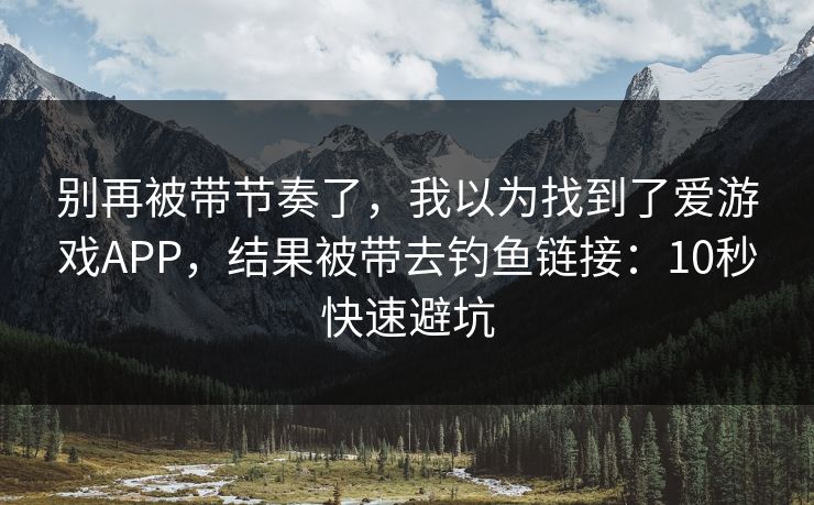 别再被带节奏了，我以为找到了爱游戏APP，结果被带去钓鱼链接：10秒快速避坑