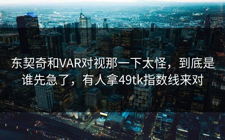 东契奇和VAR对视那一下太怪，到底是谁先急了，有人拿49tk指数线来对
