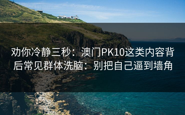劝你冷静三秒：澳门PK10这类内容背后常见群体洗脑：别把自己逼到墙角
