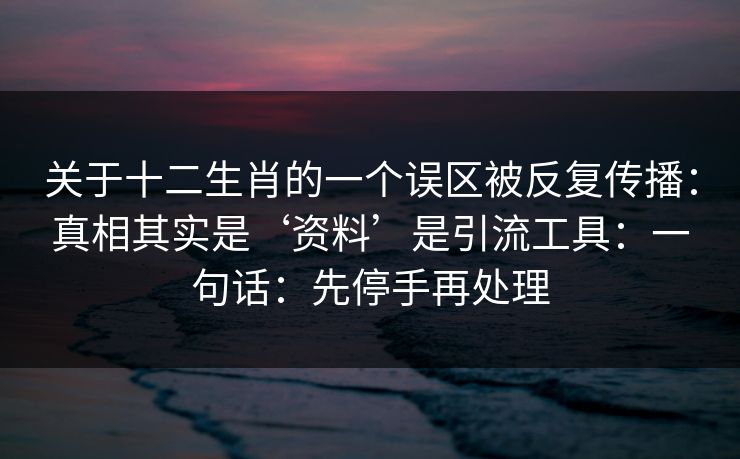 关于十二生肖的一个误区被反复传播：真相其实是‘资料’是引流工具：一句话：先停手再处理