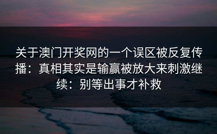 关于澳门开奖网的一个误区被反复传播：真相其实是输赢被放大来刺激继续：别等出事才补救
