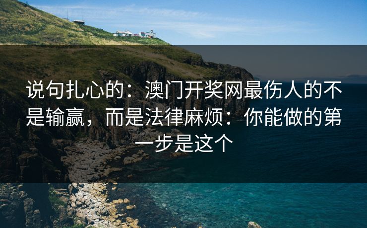 说句扎心的：澳门开奖网最伤人的不是输赢，而是法律麻烦：你能做的第一步是这个