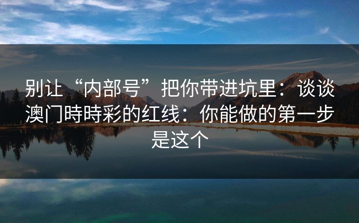 别让“内部号”把你带进坑里：谈谈澳门時時彩的红线：你能做的第一步是这个