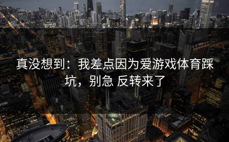 真没想到：我差点因为爱游戏体育踩坑，别急 反转来了