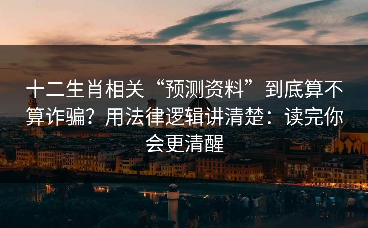 十二生肖相关“预测资料”到底算不算诈骗？用法律逻辑讲清楚：读完你会更清醒