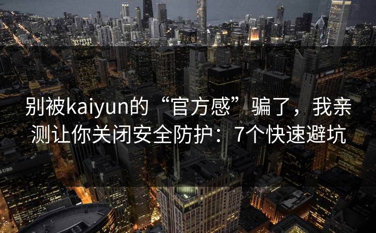 别被kaiyun的“官方感”骗了，我亲测让你关闭安全防护：7个快速避坑