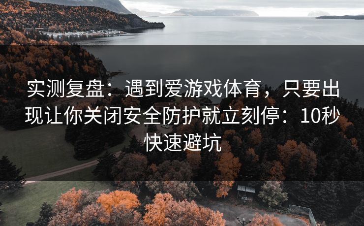 实测复盘：遇到爱游戏体育，只要出现让你关闭安全防护就立刻停：10秒快速避坑