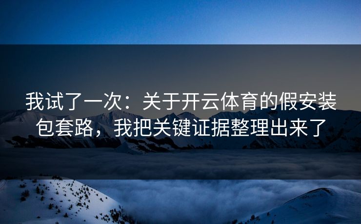 我试了一次：关于开云体育的假安装包套路，我把关键证据整理出来了
