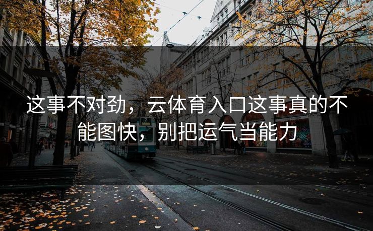 这事不对劲，云体育入口这事真的不能图快，别把运气当能力