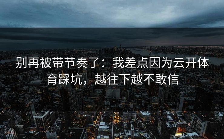 别再被带节奏了：我差点因为云开体育踩坑，越往下越不敢信